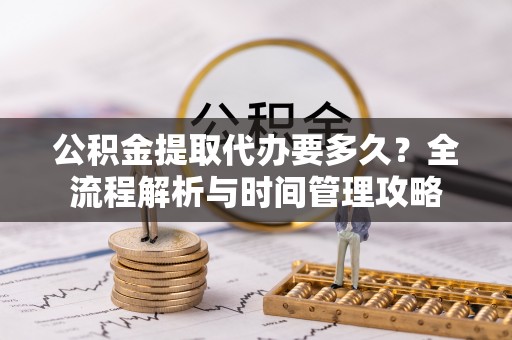 南化公积金提取代办要多久？全流程解析与时间管理攻略
