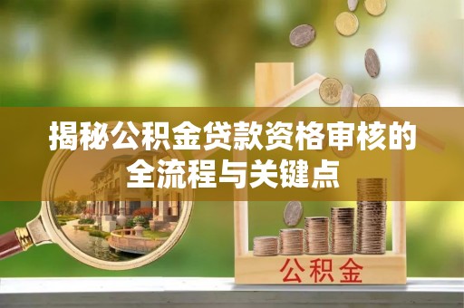 南化揭秘公积金贷款资格审核的全流程与关键点