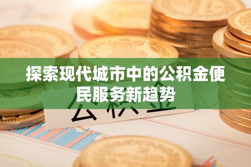 南化探索现代城市中的公积金便民服务新趋势