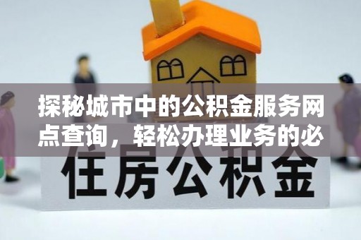 南化探秘城市中的公积金服务网点查询，轻松办理业务的必备指南