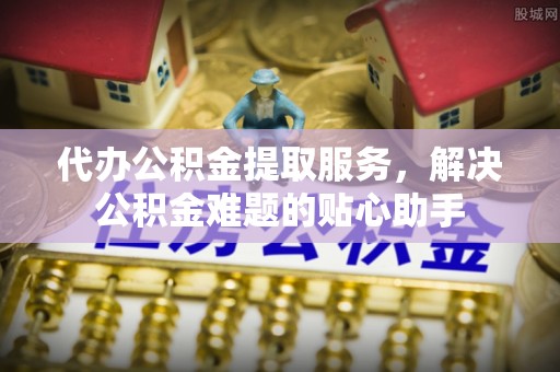南化代办公积金提取服务，解决公积金难题的贴心助手