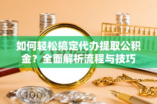 南化如何轻松搞定代办提取公积金？全面解析流程与技巧