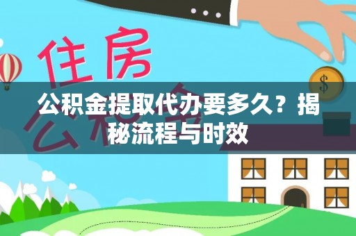 南化公积金提取代办要多久？揭秘流程与时效