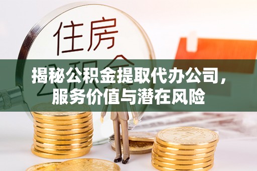 南化揭秘公积金提取代办公司，服务价值与潜在风险