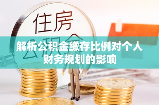 南化解析公积金缴存比例对个人财务规划的影响