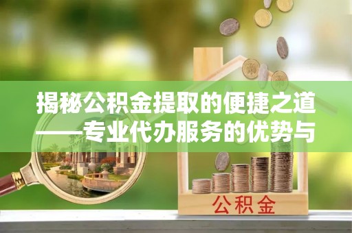 南化揭秘公积金提取的便捷之道——专业代办服务的优势与选择