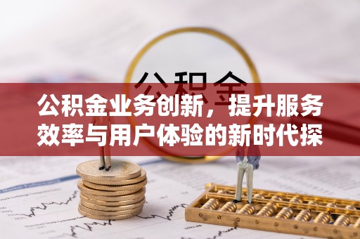 南化公积金业务创新，提升服务效率与用户体验的新时代探索
