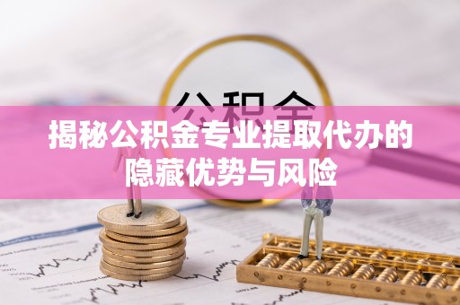 南化揭秘公积金专业提取代办的隐藏优势与风险