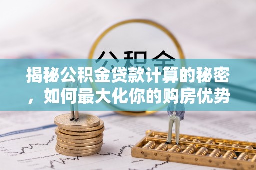 南化揭秘公积金贷款计算的秘密，如何最大化你的购房优势