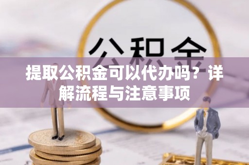 南化提取公积金可以代办吗？详解流程与注意事项