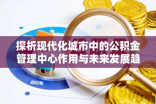南化探析现代化城市中的公积金管理中心作用与未来发展趋势