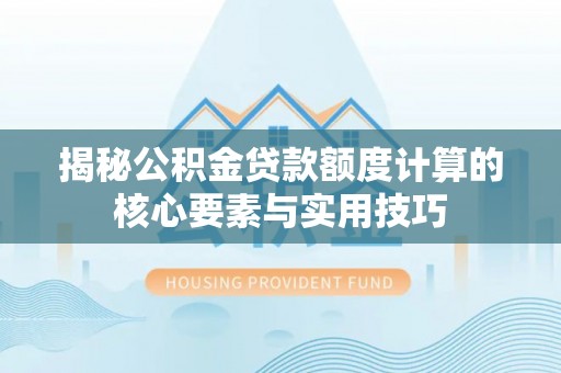 南化揭秘公积金贷款额度计算的核心要素与实用技巧