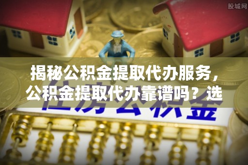 南化揭秘公积金提取代办服务，公积金提取代办靠谱吗？选择需谨慎