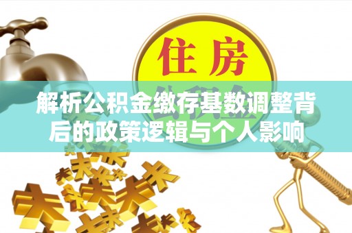 南化解析公积金缴存基数调整背后的政策逻辑与个人影响