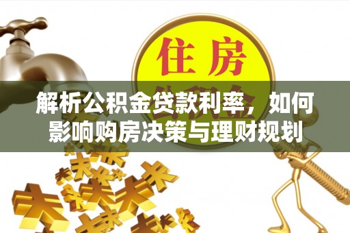 南化解析公积金贷款利率，如何影响购房决策与理财规划