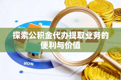 南化探索公积金代办提取业务的便利与价值