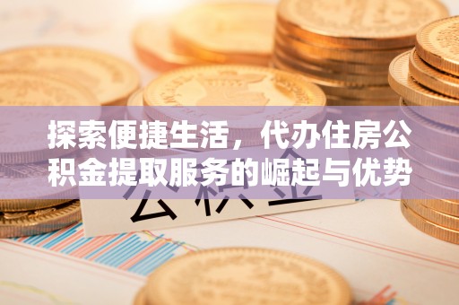 南化探索便捷生活，代办住房公积金提取服务的崛起与优势