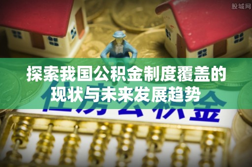 南化探索我国公积金制度覆盖的现状与未来发展趋势