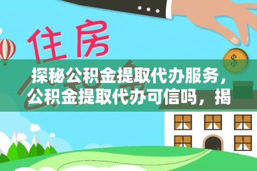 南化探秘公积金提取代办服务，公积金提取代办可信吗，揭秘真相与选择指南