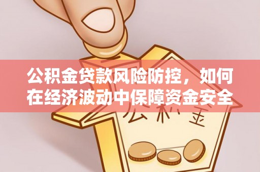 南化公积金贷款风险防控，如何在经济波动中保障资金安全