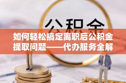南化如何轻松搞定离职后公积金提取问题——代办服务全解析