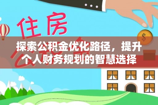 南化探索公积金优化路径，提升个人财务规划的智慧选择