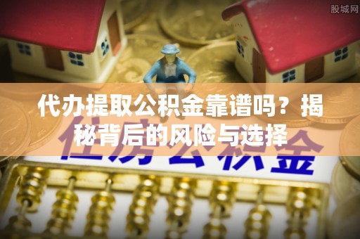 南化代办提取公积金靠谱吗？揭秘背后的风险与选择