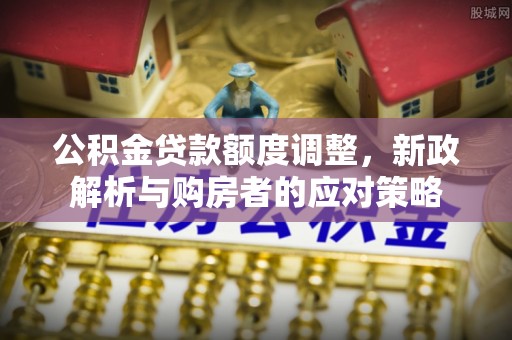 南化公积金贷款额度调整，新政解析与购房者的应对策略