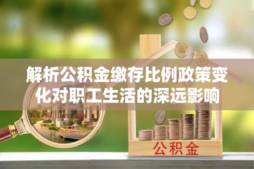 南化解析公积金缴存比例政策变化对职工生活的深远影响