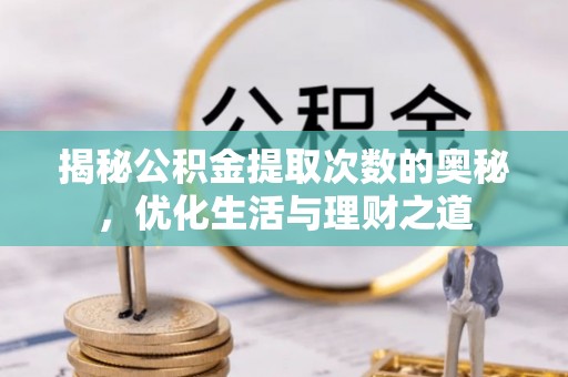 南化揭秘公积金提取次数的奥秘，优化生活与理财之道