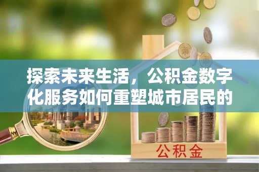 南化探索未来生活，公积金数字化服务如何重塑城市居民的财务管理