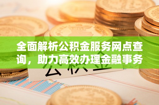 南化全面解析公积金服务网点查询，助力高效办理金融事务