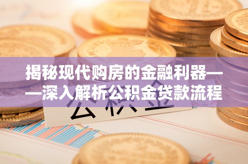 南化揭秘现代购房的金融利器——深入解析公积金贷款流程