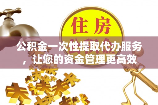 南化公积金一次性提取代办服务，让您的资金管理更高效