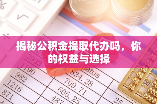 南化揭秘公积金提取代办吗，你的权益与选择