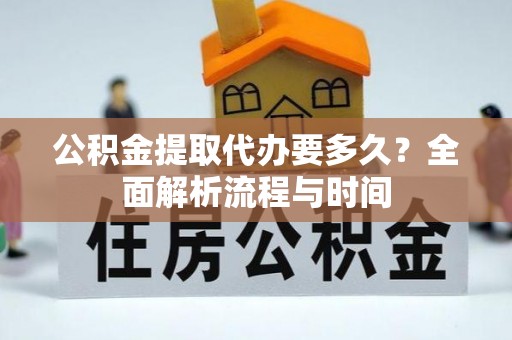 南化公积金提取代办要多久？全面解析流程与时间
