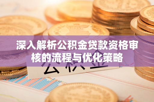 南化深入解析公积金贷款资格审核的流程与优化策略