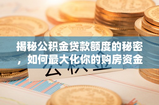 南化揭秘公积金贷款额度的秘密，如何最大化你的购房资金