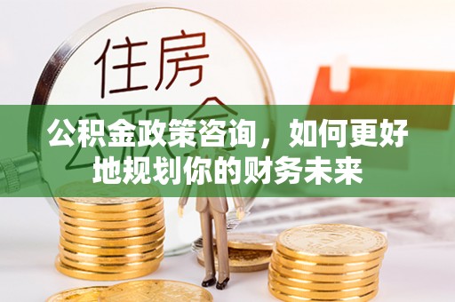 南化公积金政策咨询，如何更好地规划你的财务未来
