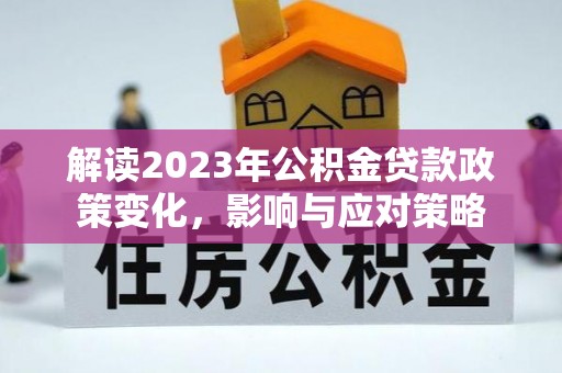 南化解读2023年公积金贷款政策变化，影响与应对策略