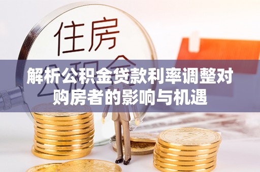 南化解析公积金贷款利率调整对购房者的影响与机遇