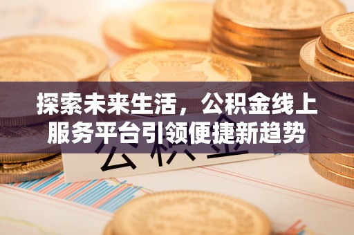 南化探索未来生活，公积金线上服务平台引领便捷新趋势
