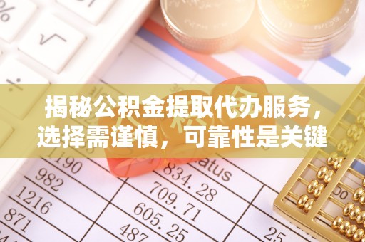 南化揭秘公积金提取代办服务，选择需谨慎，可靠性是关键