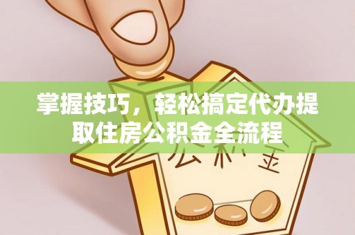 南化掌握技巧，轻松搞定代办提取住房公积金全流程
