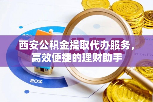 南化西安公积金提取代办服务，高效便捷的理财助手