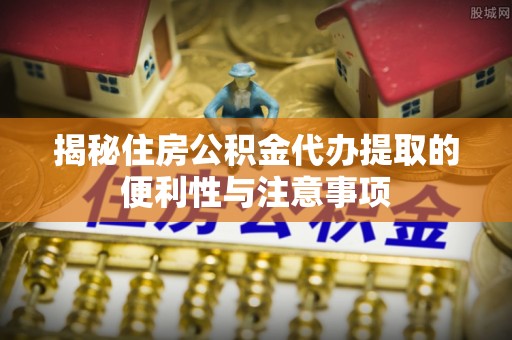 南化揭秘住房公积金代办提取的便利性与注意事项
