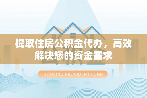 南化提取住房公积金代办，高效解决您的资金需求