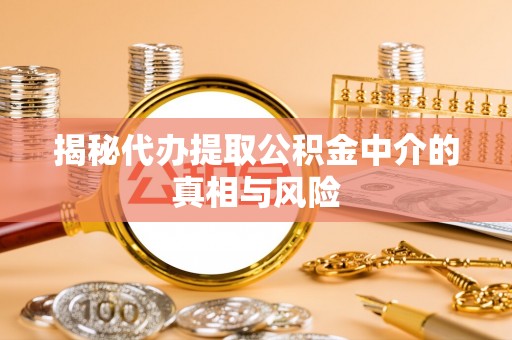 南化揭秘代办提取公积金中介的真相与风险