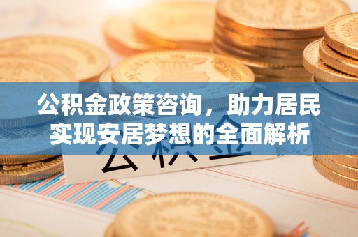 南化公积金政策咨询，助力居民实现安居梦想的全面解析