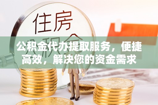 南化公积金代办提取服务，便捷高效，解决您的资金需求